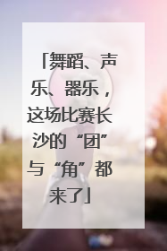 舞蹈、声乐、器乐，这场比赛长沙的“团”与“角”都来了
