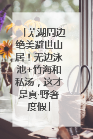 芜湖周边绝美避世山居！无边泳池+竹海和私汤，这才是真·野奢度假