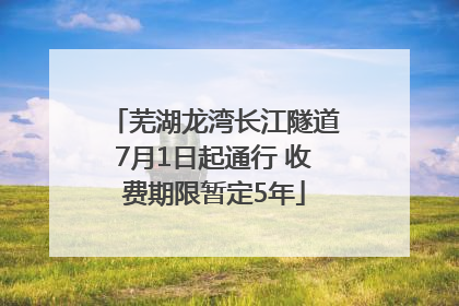 芜湖龙湾长江隧道7月1日起通行 收费期限暂定5年