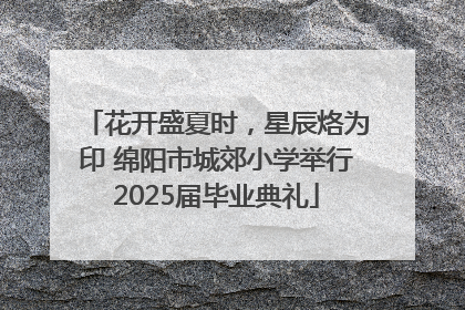 花开盛夏时，星辰烙为印 绵阳市城郊小学举行2025届毕业典礼