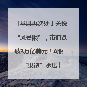 苹果再次处于关税“风暴眼”，市值跌破3万亿美元！A股“果链”承压