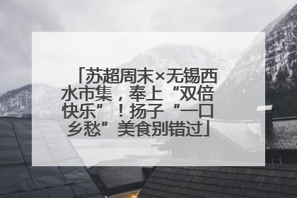 苏超周末×无锡西水市集，奉上“双倍快乐”！扬子“一口乡愁”美食别错过