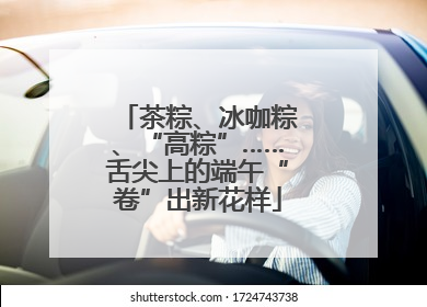 茶粽、冰咖粽、“高粽”……舌尖上的端午“卷”出新花样