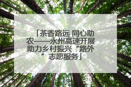 茶香路远 同心助农——永州高速开展助力乡村振兴“路外”志愿服务