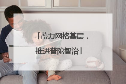 蓄力网格基层，推进普陀智治