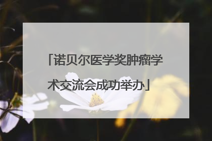 诺贝尔医学奖肿瘤学术交流会成功举办