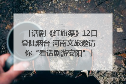 话剧《红旗渠》12日登陆烟台 河南文旅邀请你“看话剧游安阳”