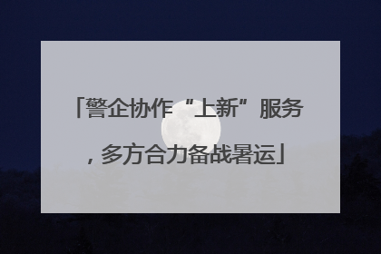 警企协作“上新”服务，多方合力备战暑运