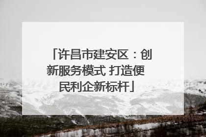 许昌市建安区：创新服务模式 打造便民利企新标杆