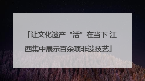让文化遗产“活”在当下 江西集中展示百余项非遗技艺