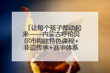 让每个孩子都动起来——内蒙古呼伦贝尔市构建特色课程+非遗传承+赛事体系校园体育生态链