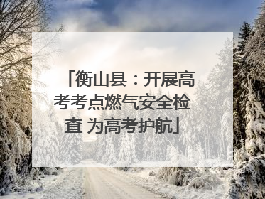 衡山县：开展高考考点燃气安全检查 为高考护航