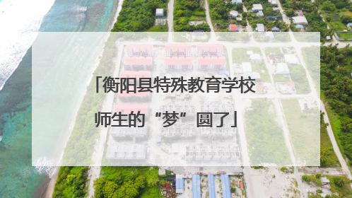 衡阳县特殊教育学校师生的“梦”圆了