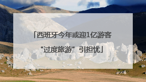 西班牙今年或迎1亿游客 “过度旅游”引担忧