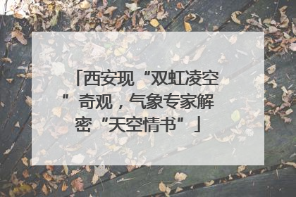 西安现“双虹凌空”奇观，气象专家解密“天空情书”