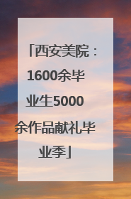 西安美院：1600余毕业生5000余作品献礼毕业季