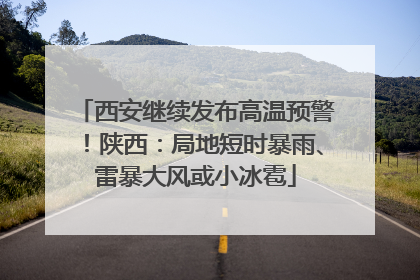 西安继续发布高温预警！陕西：局地短时暴雨、雷暴大风或小冰雹