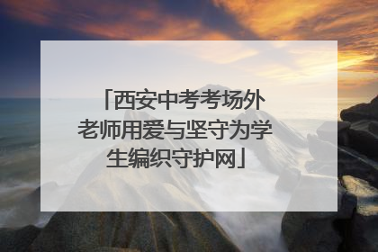 西安中考考场外 老师用爱与坚守为学生编织守护网
