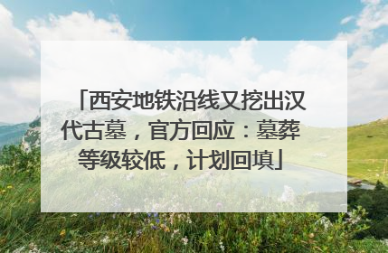 西安地铁沿线又挖出汉代古墓，官方回应：墓葬等级较低，计划回填