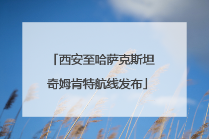 西安至哈萨克斯坦奇姆肯特航线发布