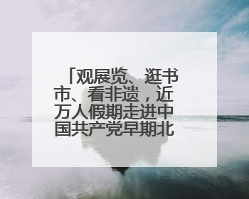 观展览、逛书市、看非遗，近万人假期走进中国共产党早期北京革命活动纪念馆解锁参观新体验