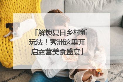 解锁夏日乡村新玩法！秀洲这里开启露营美食盛宴
