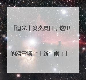 追光丨炎炎夏日，这里的滑雪场“上新”啦！