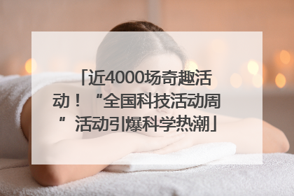 近4000场奇趣活动！“全国科技活动周”活动引爆科学热潮