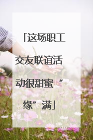 这场职工交友联谊活动很甜蜜“缘”满