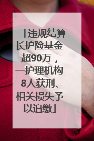 违规结算长护险基金超90万，一护理机构8人获刑、相关损失予以追缴