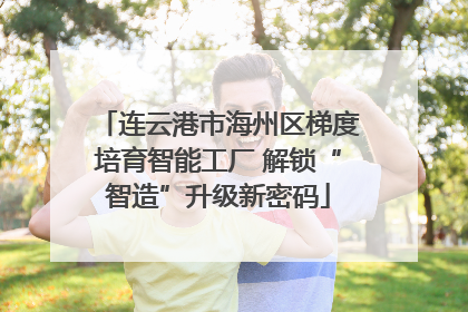连云港市海州区梯度培育智能工厂 解锁“智造”升级新密码