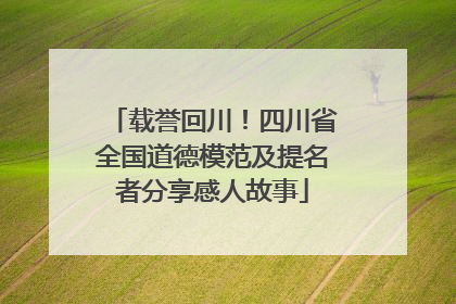 载誉回川！四川省全国道德模范及提名者分享感人故事