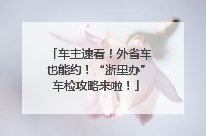 车主速看！外省车也能约！“浙里办”车检攻略来啦！