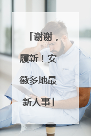 谢谢，履新！安徽多地最新人事