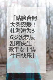 贴脸合照大秀恩爱！杜海涛为36岁沈梦辰甜蜜庆生：歌手女主持生日快乐