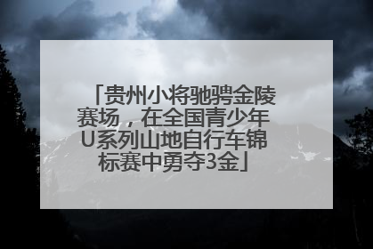 贵州小将驰骋金陵赛场，在全国青少年U系列山地自行车锦标赛中勇夺3金