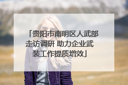 贵阳市南明区人武部走访调研 助力企业武装工作提质增效