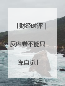 财经时评｜反内卷不能只靠自觉