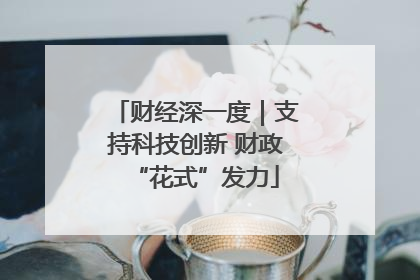 财经深一度｜支持科技创新 财政“花式”发力