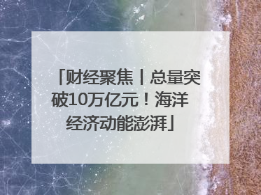 财经聚焦丨总量突破10万亿元！海洋经济动能澎湃