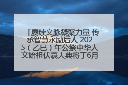 赓续文脉凝聚力量 传承智慧永励后人 2025（乙巳）年公祭中华人文始祖伏羲大典将于6月21日在天水隆重举行