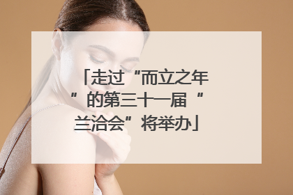 走过“而立之年”的第三十一届“兰洽会”将举办