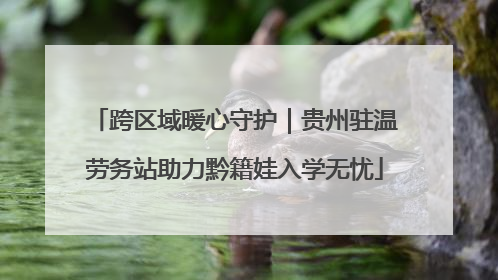 跨区域暖心守护｜贵州驻温劳务站助力黔籍娃入学无忧