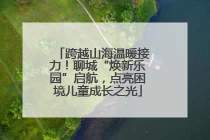 跨越山海温暖接力！聊城“焕新乐园”启航，点亮困境儿童成长之光