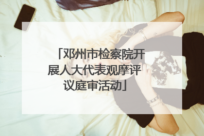 邓州市检察院开展人大代表观摩评议庭审活动