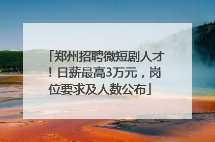 郑州招聘微短剧人才！日薪最高3万元，岗位要求及人数公布