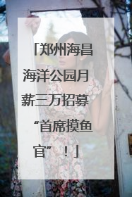 郑州海昌海洋公园月薪三万招募“首席摸鱼官”！