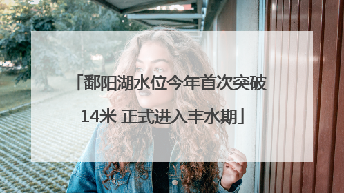 鄱阳湖水位今年首次突破14米 正式进入丰水期