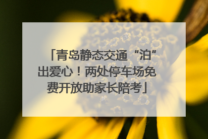 青岛静态交通“泊”出爱心！两处停车场免费开放助家长陪考