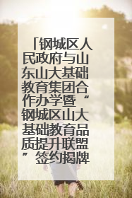 钢城区人民政府与山东山大基础教育集团合作办学暨“钢城区山大基础教育品质提升联盟”签约揭牌活动举行